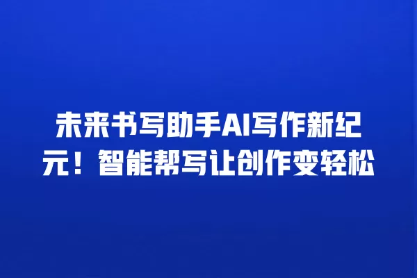 未来书写助手 AI 写作新纪元!智能帮写让创作变轻松 一