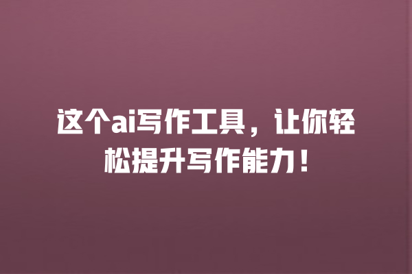 这个 ai 写作工具,让你轻松提升写作能力! 这个 ai 写作工具,让你轻松提升写作能力!