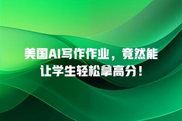 美国 AI 写作作业,竟然能让学生轻松拿高分! 美国 AI 写作作业,竟然能让学生轻松拿高分!