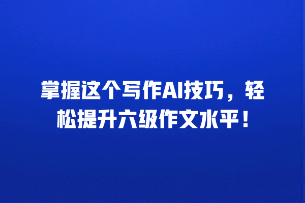 掌握这个写作 AI 技巧,轻松提升六级作文水平! 掌握这个写作 AI 技巧,轻松提升六级作文水平!