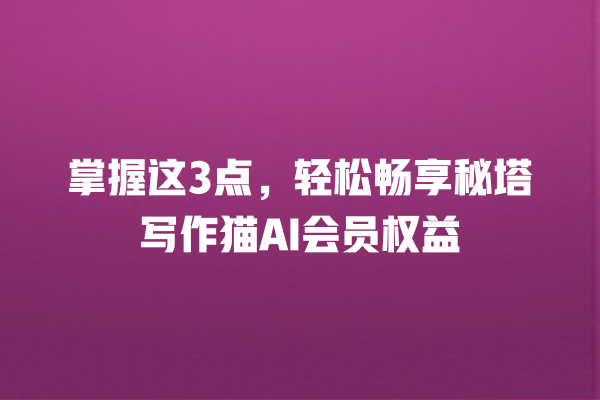 掌握这 3 点,轻松畅享秘塔写作猫 AI 会员权益 掌握这 3 点,轻松畅享秘塔写作猫 AI 会员权益