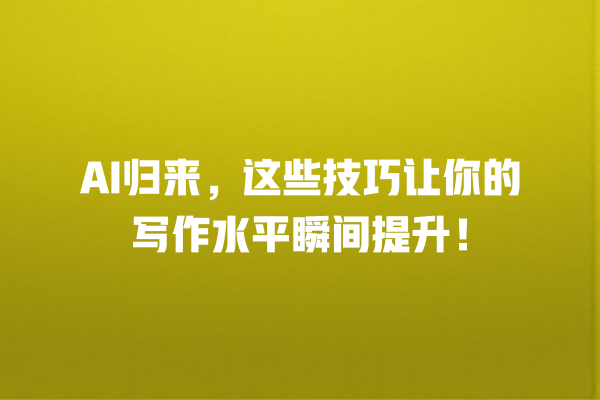 AI 归来,这些技巧让你的写作水平瞬间提升! AI 归来,这些技巧让你的写作水平瞬间提升!