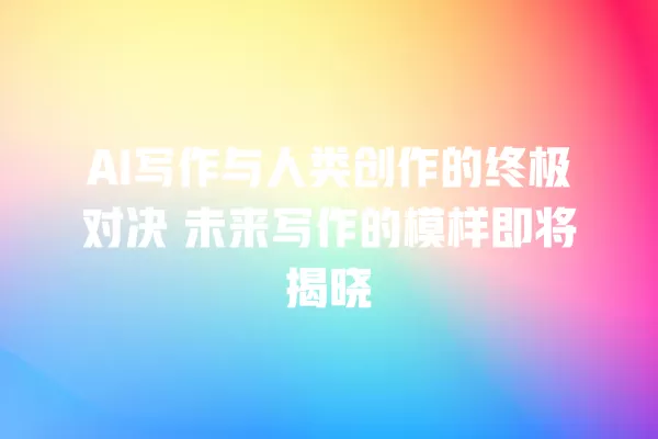 AI 写作与人类创作的终极对决 未来写作的模样即将揭晓 一
