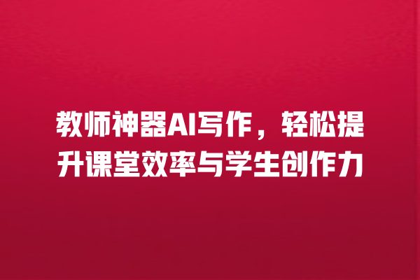 教师神器 AI 写作,轻松提升课堂效率与学生创作力 教师神器 AI 写作,轻松提升课堂效率与学生创作力