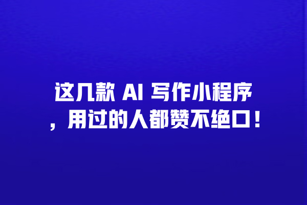这几款 AI 写作小程序,用过的人都赞不绝口! 这几款 AI 写作小程序,用过的人都赞不绝口!