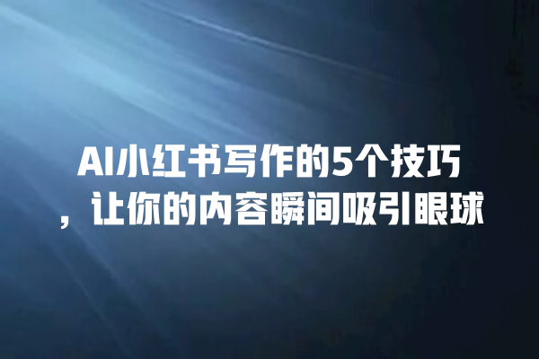 AI 小红书写作的 5 个技巧,让你的内容瞬间吸引眼球 AI 小红书写作的 5 个技巧,让你的内容瞬间吸引眼球