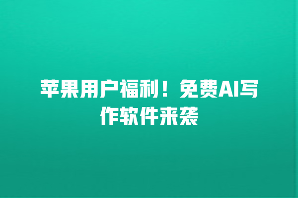 苹果用户福利!免费 AI 写作软件来袭 苹果用户福利!免费 AI 写作软件来袭