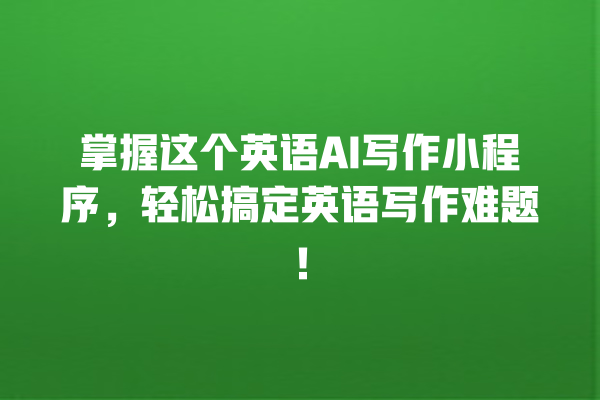 掌握这个英语 AI 写作小程序,轻松搞定英语写作难题! 掌握这个英语 AI 写作小程序,轻松搞定英语写作难题!