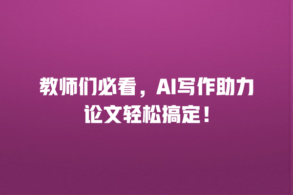 教师们必看,AI 写作助力论文轻松搞定! 教师们必看,AI 写作助力论文轻松搞定!