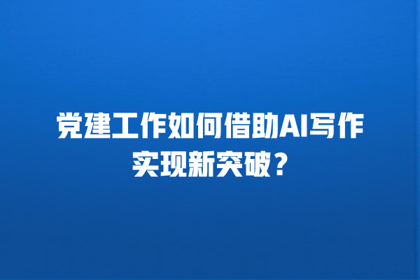 党建工作如何借助 AI 写作实现新突破? 党建工作如何借助 AI 写作实现新突破?