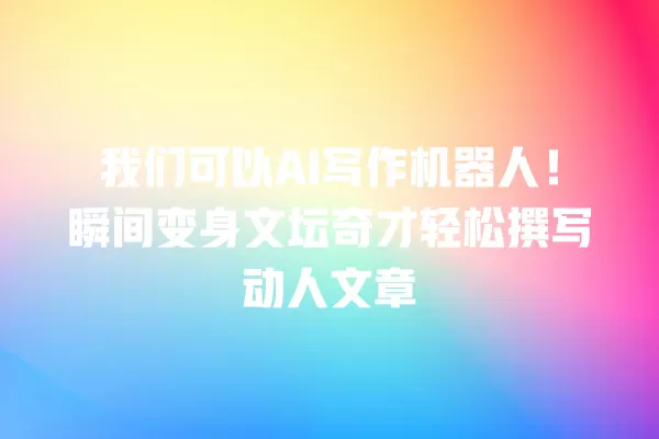 我们可以 AI 写作机器人!瞬间变身文坛奇才轻松撰写动人文章 一