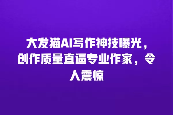 大发猫 AI 写作神技曝光,创作质量直逼专业作家,令人震惊 一