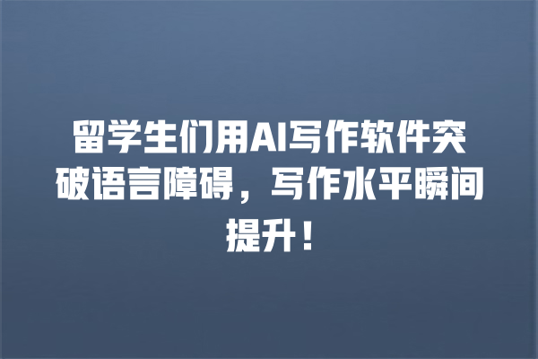 留学生们用 AI 写作软件突破语言障碍,写作水平瞬间提升! 留学生们用 AI 写作软件突破语言障碍,写作水平瞬间提升!