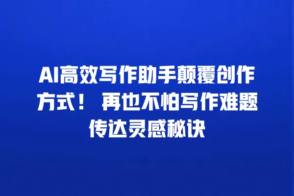 AI 高效写作助手颠覆创作方式!再也不怕写作难题传达灵感秘诀 一