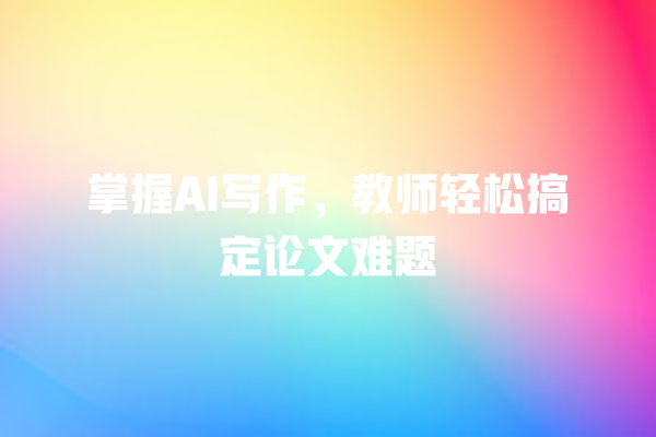 掌握 AI 写作,教师轻松搞定论文难题 掌握 AI 写作,教师轻松搞定论文难题