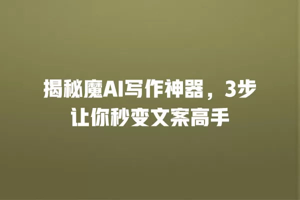 揭秘魔 AI 写作神器，3 步让你秒变文案高手 一