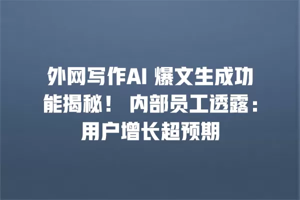 外网写作 AI 爆文生成功能揭秘！内部员工透露：用户增长超预期 一