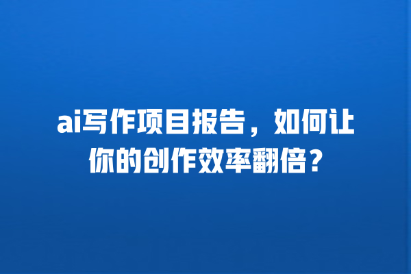 ai 写作项目报告,如何让你的创作效率翻倍? ai 写作项目报告,如何让你的创作效率翻倍?