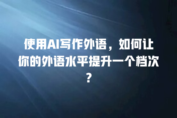 使用 AI 写作外语,如何让你的外语水平提升一个档次? 使用 AI 写作外语,如何让你的外语水平提升一个档次?