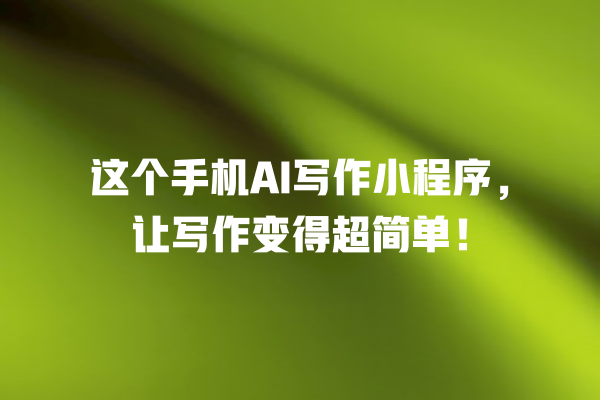 这个手机 AI 写作小程序,让写作变得超简单! 这个手机 AI 写作小程序,让写作变得超简单!