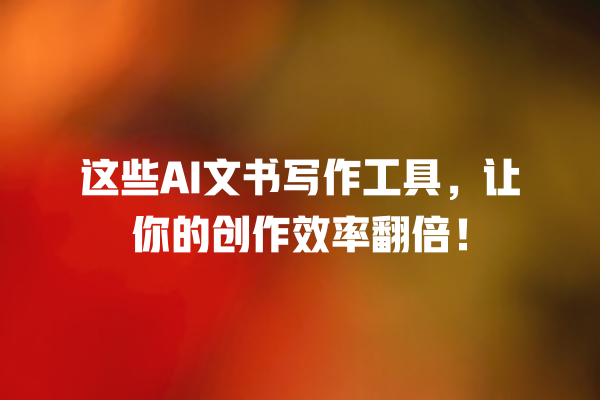 这些 AI 文书写作工具,让你的创作效率翻倍! 这些 AI 文书写作工具,让你的创作效率翻倍!