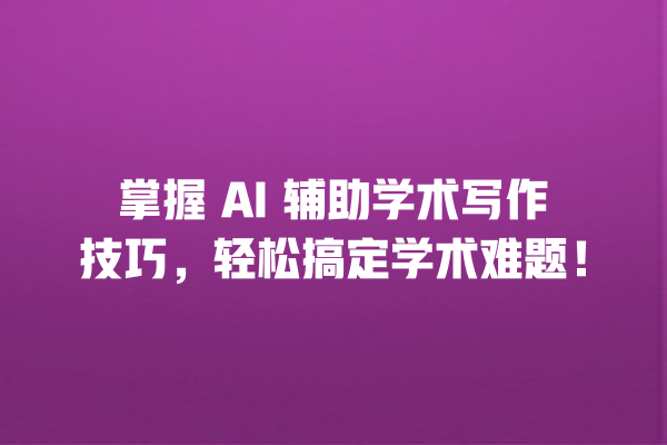 掌握 AI 辅助学术写作技巧,轻松搞定学术难题! 掌握 AI 辅助学术写作技巧,轻松搞定学术难题!