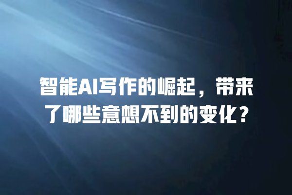 智能 AI 写作的崛起,带来了哪些意想不到的变化? 智能 AI 写作的崛起,带来了哪些意想不到的变化?