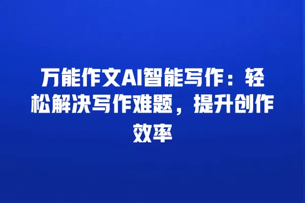 万能作文 AI 智能写作:轻松解决写作难题,提升创作效率 一