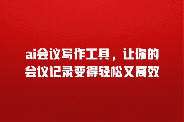 ai 会议写作工具,让你的会议记录变得轻松又高效 ai 会议写作工具,让你的会议记录变得轻松又高效
