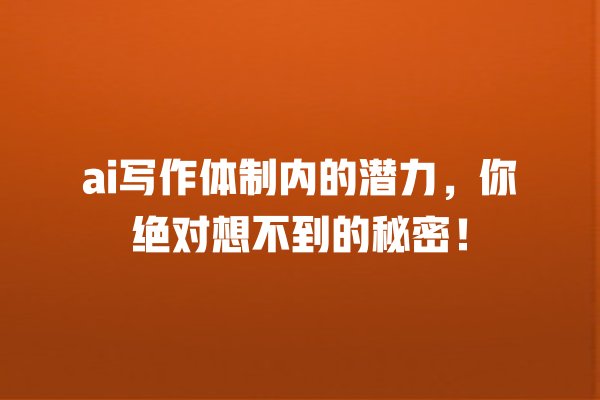 ai 写作体制内的潜力,你绝对想不到的秘密! ai 写作体制内的潜力,你绝对想不到的秘密!
