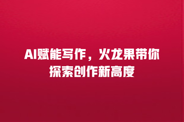 AI 赋能写作,火龙果带你探索创作新高度 AI 赋能写作,火龙果带你探索创作新高度