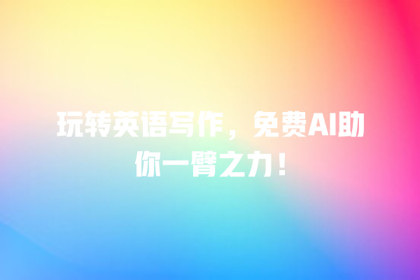 玩转英语写作,免费 AI 助你一臂之力! 玩转英语写作,免费 AI 助你一臂之力!