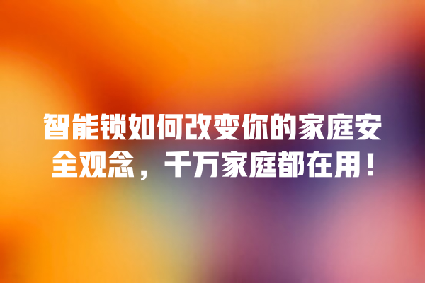 智能锁如何改变你的家庭安全观念,千万家庭都在用! 智能锁如何改变你的家庭安全观念,千万家庭都在用!