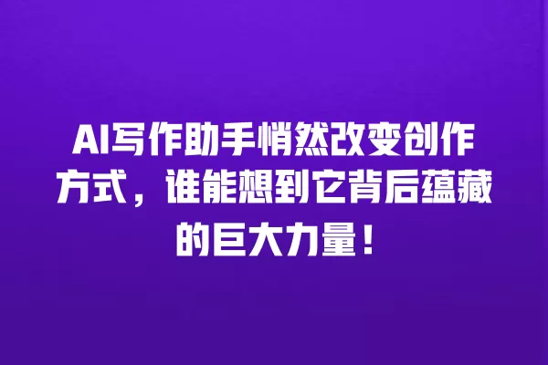 AI 写作助手悄然改变创作方式,谁能想到它背后蕴藏的巨大力量!一