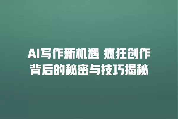 AI 写作新机遇 疯狂创作背后的秘密与技巧揭秘 一