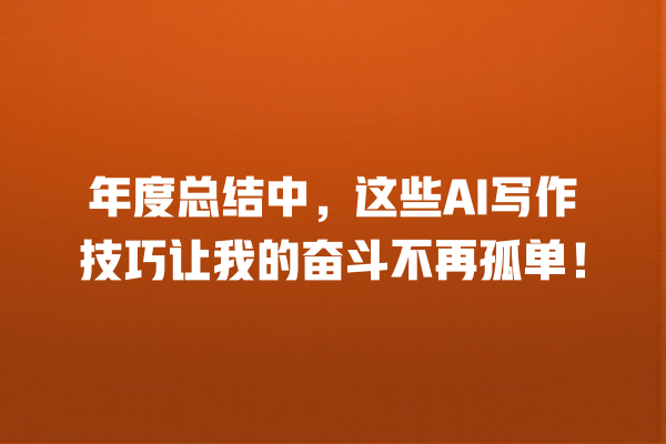年度总结中,这些 AI 写作技巧让我的奋斗不再孤单! 年度总结中,这些 AI 写作技巧让我的奋斗不再孤单!