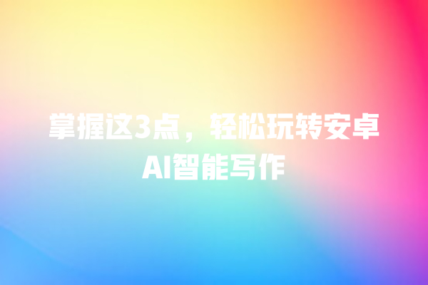 掌握这 3 点,轻松玩转安卓 AI 智能写作 掌握这 3 点,轻松玩转安卓 AI 智能写作