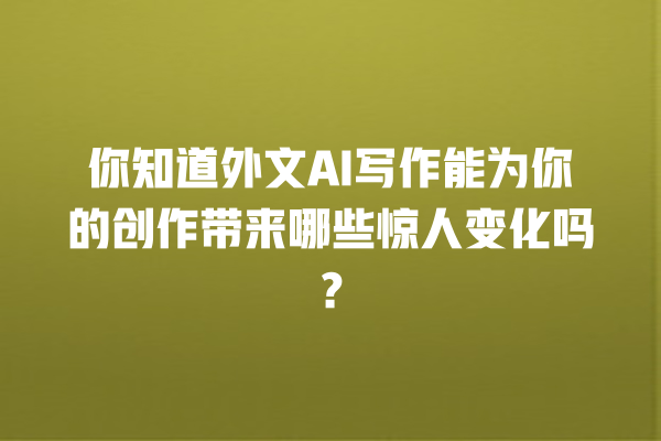 你知道外文 AI 写作能为你的创作带来哪些惊人变化吗? 你知道外文 AI 写作能为你的创作带来哪些惊人变化吗?
