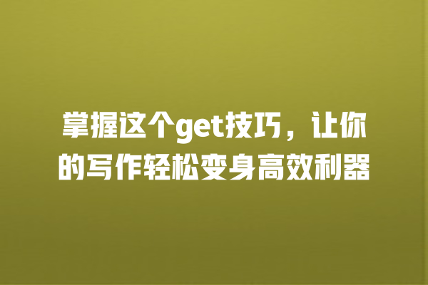 掌握这个 get 技巧,让你的写作轻松变身高效利器 掌握这个 get 技巧,让你的写作轻松变身高效利器
