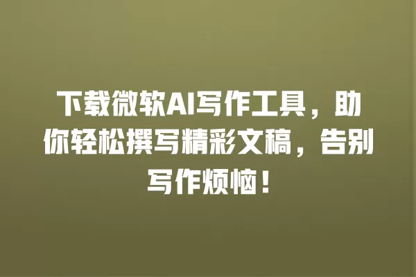 下载微软 AI 写作工具,助你轻松撰写精彩文稿,告别写作烦恼!一