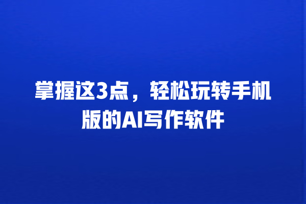 掌握这 3 点,轻松玩转手机版的 AI 写作软件 掌握这 3 点,轻松玩转手机版的 AI 写作软件