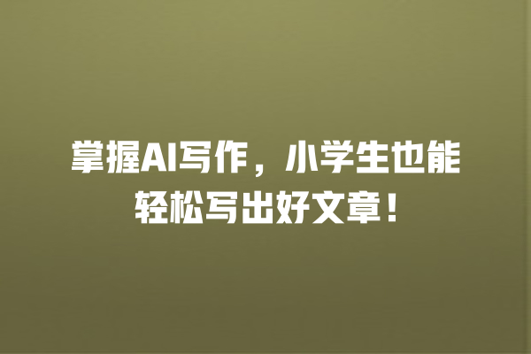 掌握 AI 写作,小学生也能轻松写出好文章! 掌握 AI 写作,小学生也能轻松写出好文章!