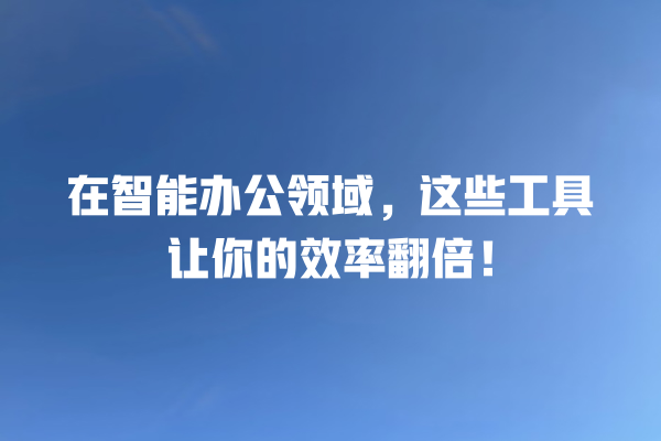 在智能办公领域,这些工具让你的效率翻倍! 在智能办公领域,这些工具让你的效率翻倍!