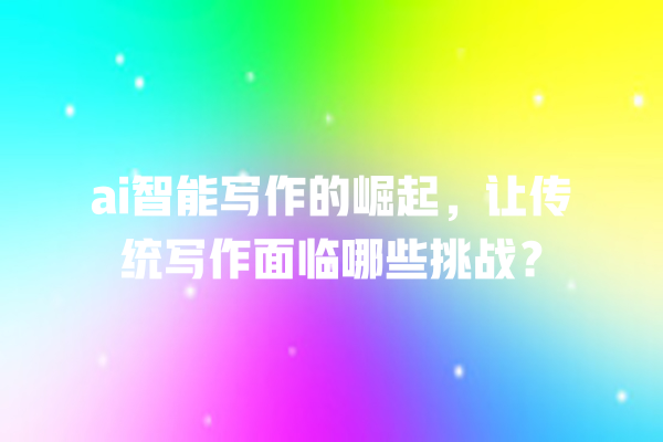 ai 智能写作的崛起,让传统写作面临哪些挑战? ai 智能写作的崛起,让传统写作面临哪些挑战?