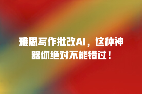 雅思写作批改 AI,这种神器你绝对不能错过! 雅思写作批改 AI,这种神器你绝对不能错过!
