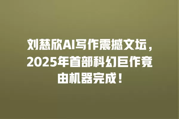 刘慈欣 AI 写作震撼文坛,2025 年首部科幻巨作竟由机器完成!一