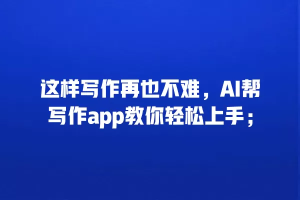这样写作再也不难,AI 帮写作 app 教你轻松上手;一