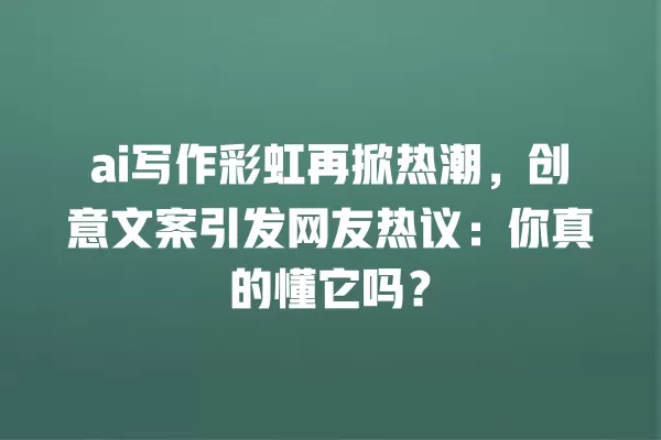 ai 写作彩虹再掀热潮,创意文案引发网友热议:你真的懂它吗?一
