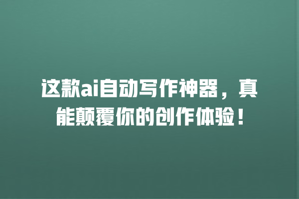 这款 ai 自动写作神器,真能颠覆你的创作体验! 这款 ai 自动写作神器,真能颠覆你的创作体验!