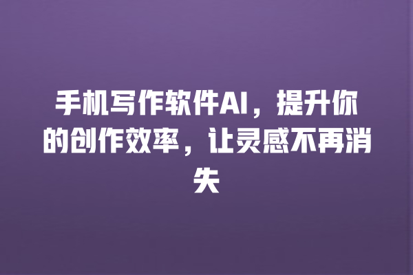 手机写作软件 AI,提升你的创作效率,让灵感不再消失 手机写作软件 AI,提升你的创作效率,让灵感不再消失